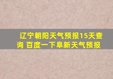 辽宁朝阳天气预报15天查询 百度一下阜新天气预报